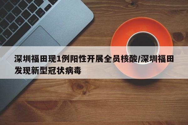 深圳福田现1例阳性开展全员核酸/深圳福田发现新型冠状病毒