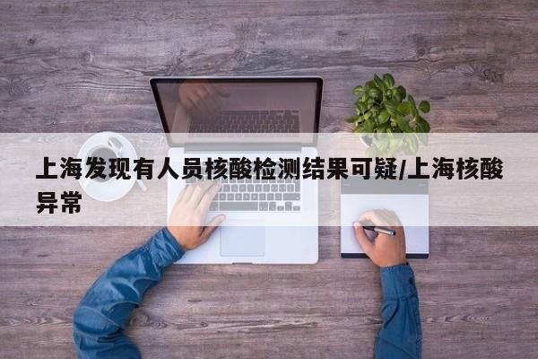 上海发现有人员核酸检测结果可疑/上海核酸异常