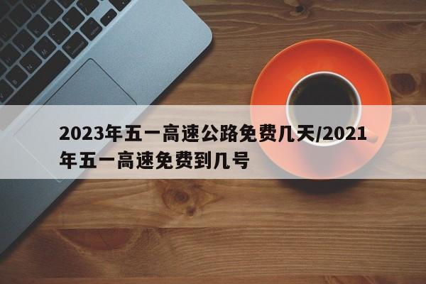 2023年五一高速公路免费几天/2021年五一高速免费到几号