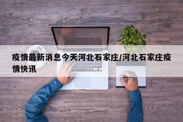 疫情最新消息今天河北石家庄/河北石家庄疫情快讯