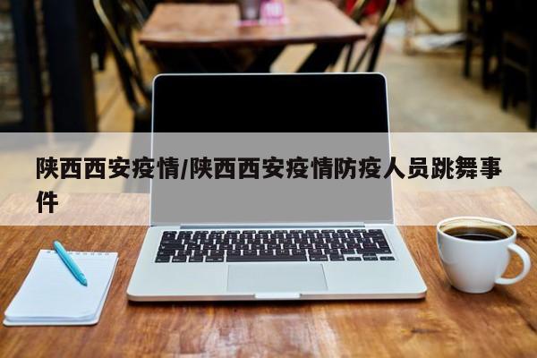 陕西西安疫情/陕西西安疫情防疫人员跳舞事件