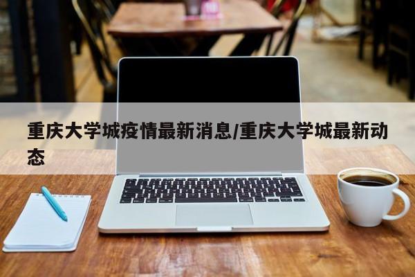 重庆大学城疫情最新消息/重庆大学城最新动态
