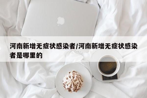 河南新增无症状感染者/河南新增无症状感染者是哪里的