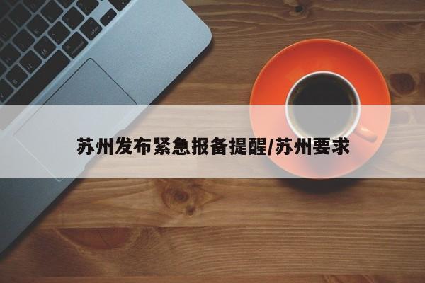 苏州发布紧急报备提醒/苏州要求