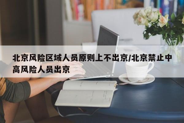 北京风险区域人员原则上不出京/北京禁止中高风险人员出京