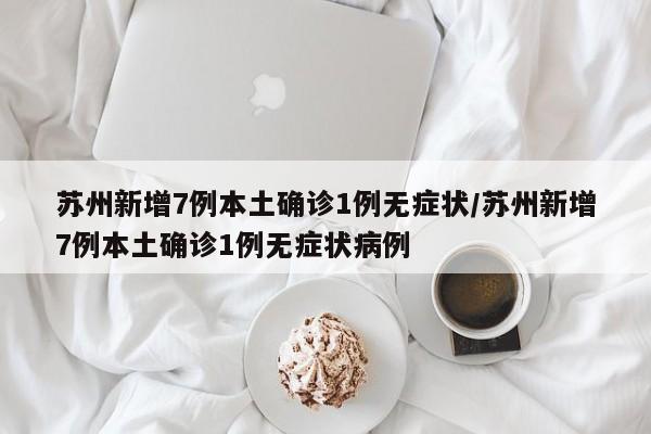 苏州新增7例本土确诊1例无症状/苏州新增7例本土确诊1例无症状病例