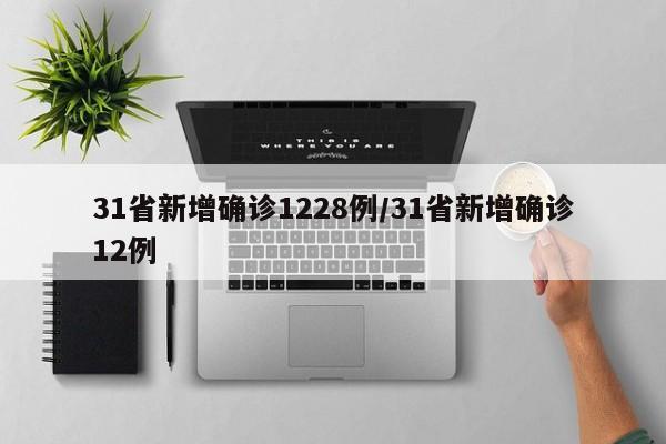 31省新增确诊1228例/31省新增确诊12例