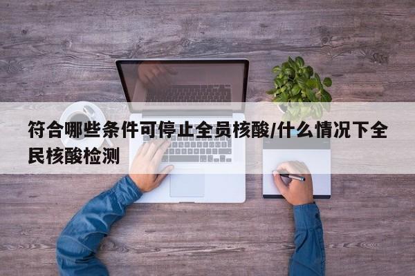 符合哪些条件可停止全员核酸/什么情况下全民核酸检测