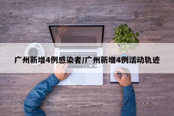 广州新增4例感染者/广州新增4例活动轨迹