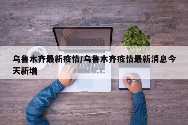 乌鲁木齐最新疫情/乌鲁木齐疫情最新消息今天新增