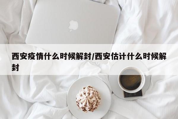 西安疫情什么时候解封/西安估计什么时候解封